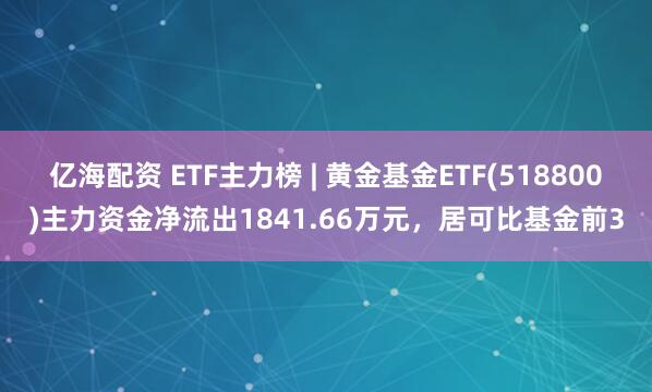 亿海配资 ETF主力榜 | 黄金基金ETF(518800)主力资金净流出1841.66万元，居可比基金前3