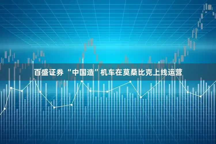 百盛证券 “中国造”机车在莫桑比克上线运营