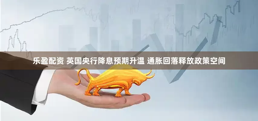 乐盈配资 英国央行降息预期升温 通胀回落释放政策空间