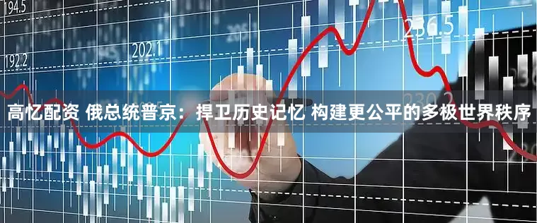 高忆配资 俄总统普京：捍卫历史记忆 构建更公平的多极世界秩序