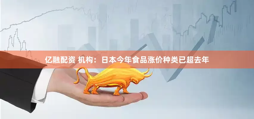 亿融配资 机构：日本今年食品涨价种类已超去年