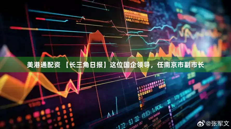 美港通配资 【长三角日报】这位国企领导，任南京市副市长