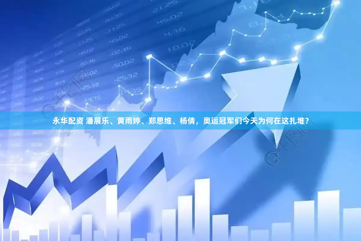 永华配资 潘展乐、黄雨婷、郑思维、杨倩，奥运冠军们今天为何在这扎堆？