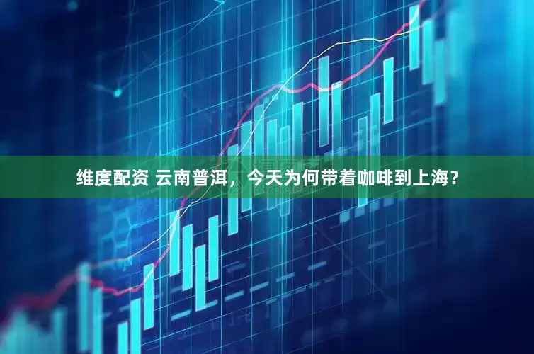 维度配资 云南普洱，今天为何带着咖啡到上海？