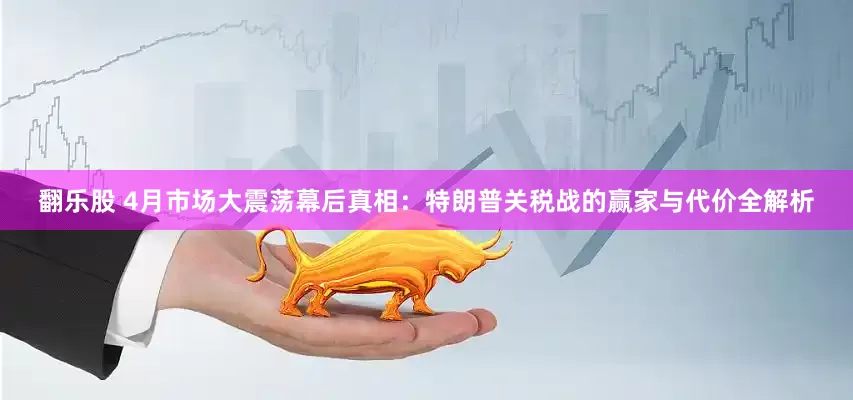 翻乐股 4月市场大震荡幕后真相：特朗普关税战的赢家与代价全解析