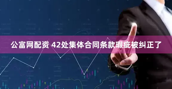 公富网配资 42处集体合同条款瑕疵被纠正了