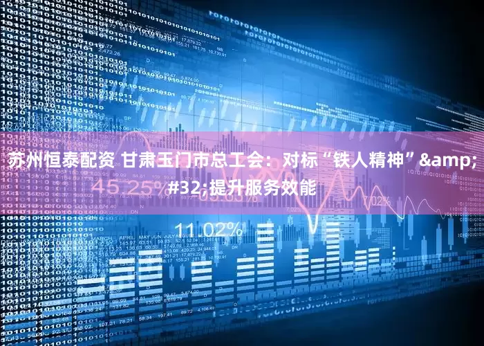 苏州恒泰配资 甘肃玉门市总工会：对标“铁人精神”&#32;提升服务效能