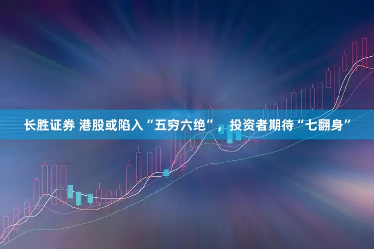 长胜证券 港股或陷入“五穷六绝”，投资者期待“七翻身”