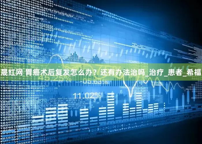 晟红网 胃癌术后复发怎么办？还有办法治吗_治疗_患者_希福