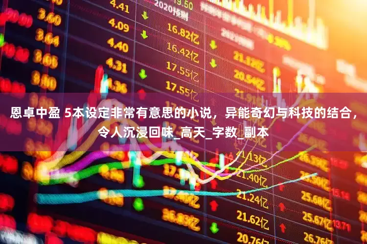 恩卓中盈 5本设定非常有意思的小说，异能奇幻与科技的结合，令人沉浸回味_高天_字数_副本