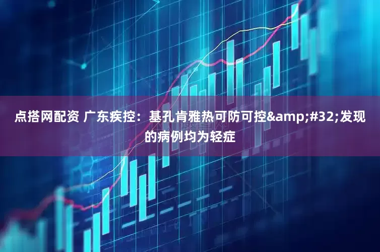点搭网配资 广东疾控：基孔肯雅热可防可控&#32;发现的病例均为轻症