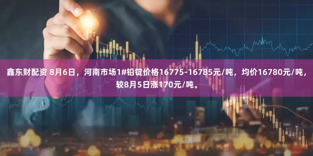 鑫东财配资 8月6日，河南市场1#铅锭价格16775-16785元/吨，均价16780元/吨，较8月5日涨170元/吨。