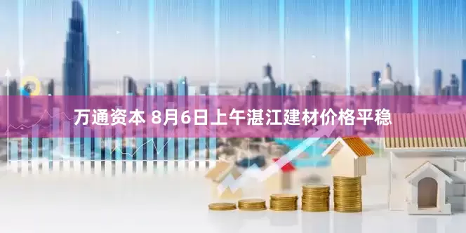 万通资本 8月6日上午湛江建材价格平稳