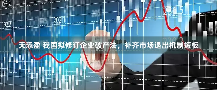 天添盈 我国拟修订企业破产法，补齐市场退出机制短板