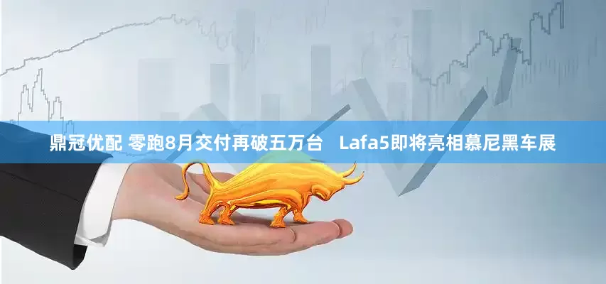 鼎冠优配 零跑8月交付再破五万台   Lafa5即将亮相慕尼黑车展