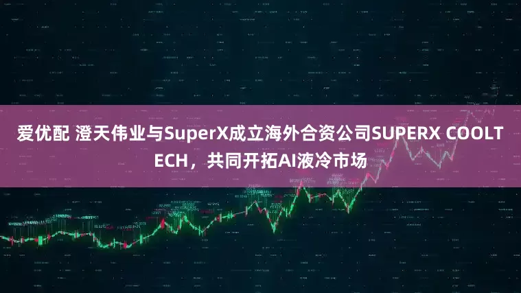 爱优配 澄天伟业与SuperX成立海外合资公司SUPERX COOLTECH，共同开拓AI液冷市场