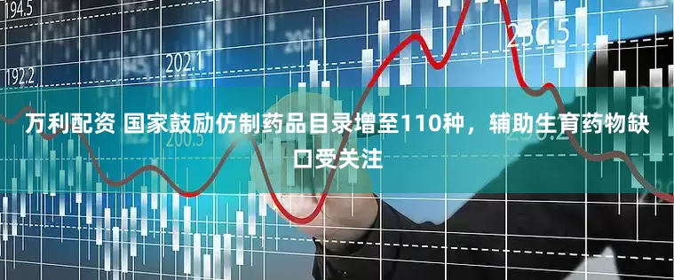 万利配资 国家鼓励仿制药品目录增至110种,辅助生育药物缺口受关注