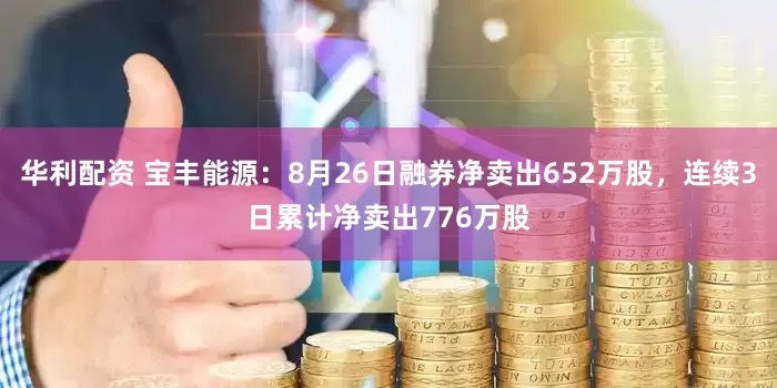 华利配资 宝丰能源:8月26日融券净卖出652万股,连续3日累计净卖出776万股