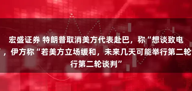 宏盛证券 特朗普取消美方代表赴巴，称“想谈致电即可”，伊方称“若美方立场缓和，未来几天可能举行第二轮谈判”