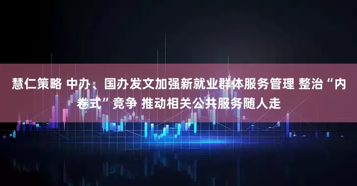 慧仁策略 中办、国办发文加强新就业群体服务管理 整治“内卷式”竞争 推动相关公共服务随人走