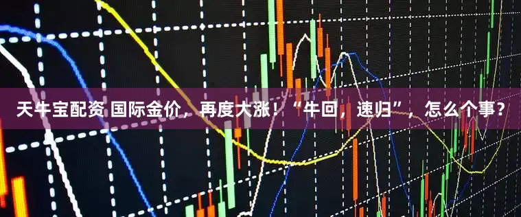天牛宝配资 国际金价，再度大涨！“牛回，速归”，怎么个事？