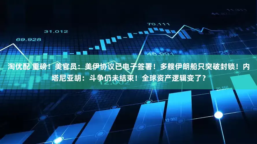 淘优配 重磅！美官员：美伊协议已电子签署！多艘伊朗船只突破封锁！内塔尼亚胡：斗争仍未结束！全球资产逻辑变了？
